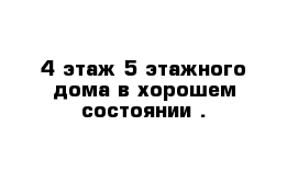 4 этаж 5 этажного дома в хорошем состоянии .